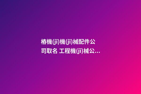 樁機(jī)機(jī)械配件公司取名 工程機(jī)械公司的經(jīng)營(yíng)范圍